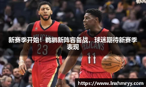 新赛季开始！鹈鹕新阵容备战，球迷期待新赛季表现