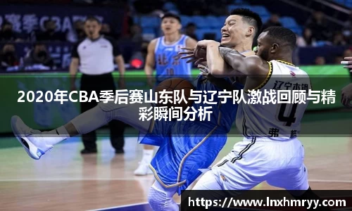 2020年CBA季后赛山东队与辽宁队激战回顾与精彩瞬间分析